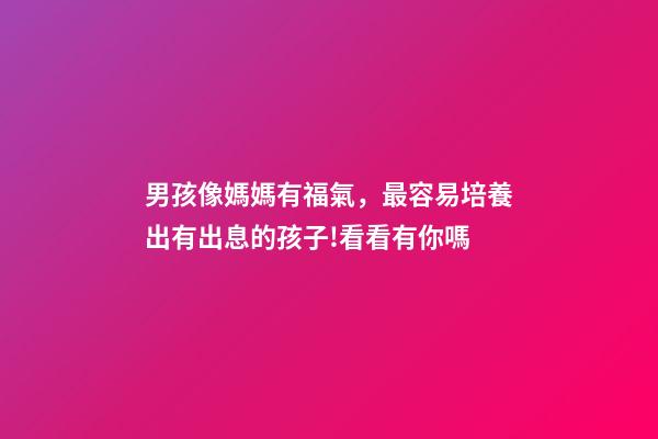 男孩像媽媽有福氣，最容易培養出有出息的孩子!看看有你嗎-第1張-觀點-玄機派