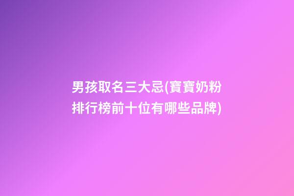 男孩取名三大忌(寶寶奶粉排行榜前十位有哪些品牌)