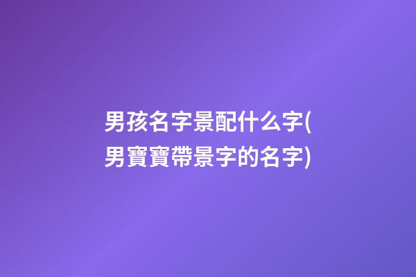 男孩名字景配什么字(男寶寶帶景字的名字)