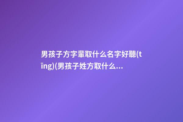 男孩子方字輩取什么名字好聽(tīng)(男孩子姓方取什么名字)