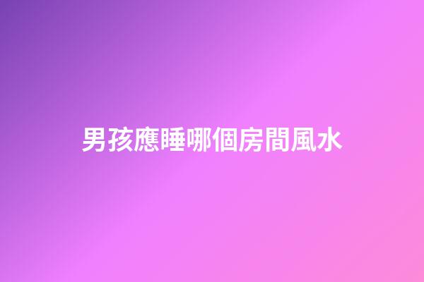 男孩應睡哪個房間風水