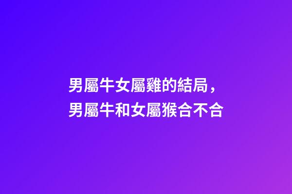 男屬牛女屬雞的結局，男屬牛和女屬猴合不合-第1張-觀點-玄機派
