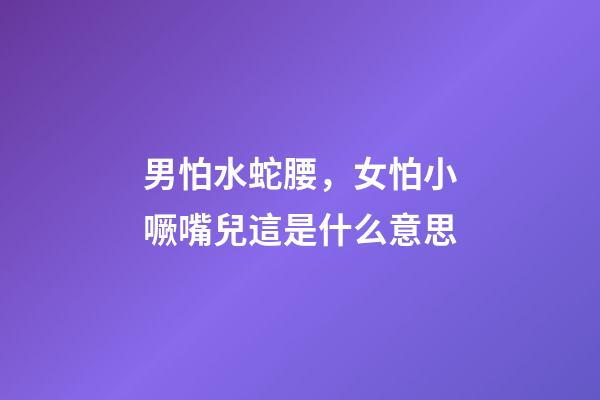 男怕水蛇腰，女怕小噘嘴兒這是什么意思