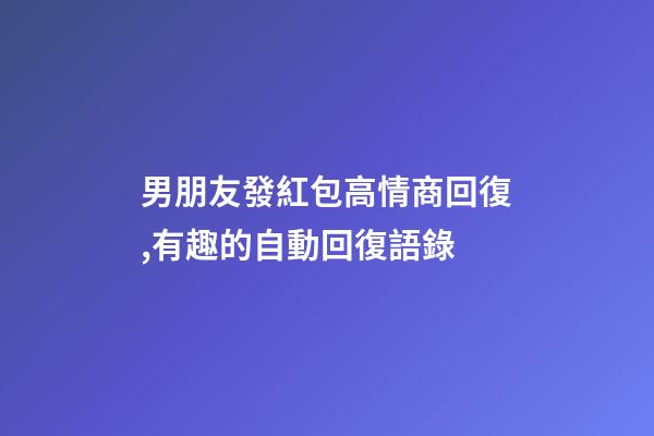 男朋友發紅包高情商回復,有趣的自動回復語錄-第1張-觀點-玄機派