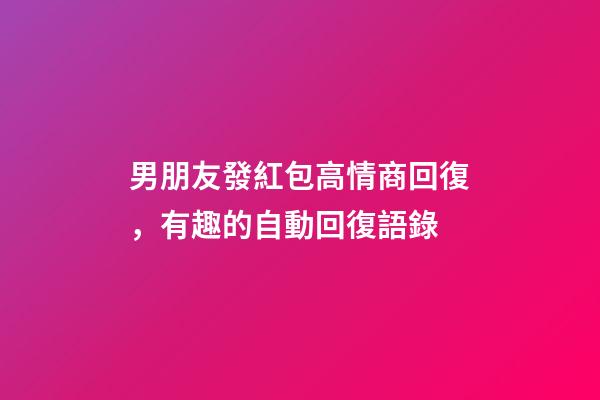 男朋友發紅包高情商回復，有趣的自動回復語錄-第1張-觀點-玄機派