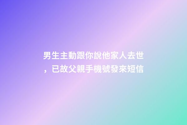 男生主動跟你說他家人去世，已故父親手機號發來短信-第1張-觀點-玄機派