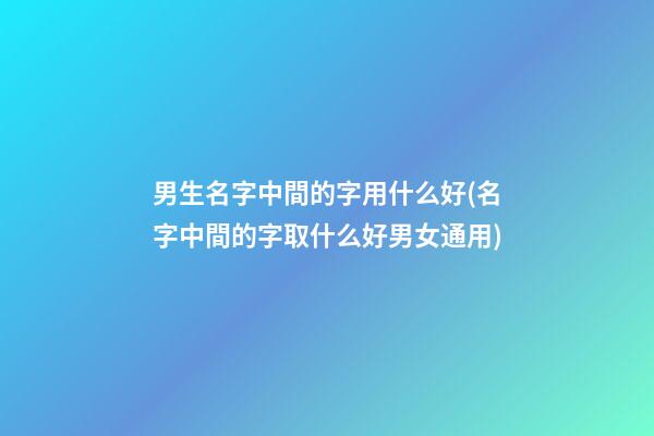 男生名字中間的字用什么好(名字中間的字取什么好男女通用)