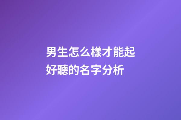 男生怎么樣才能起好聽的名字分析