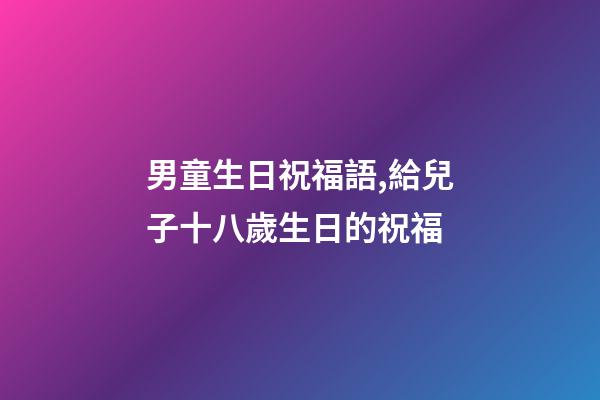 男童生日祝福語,給兒子十八歲生日的祝福-第1張-觀點-玄機派