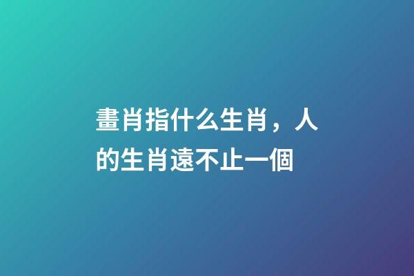 畫肖指什么生肖，人的生肖遠不止一個-第1張-觀點-玄機派