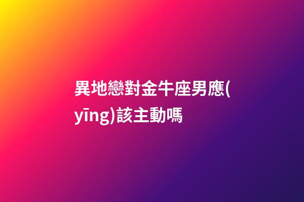 異地戀對金牛座男應(yīng)該主動嗎-第1張-星座運勢-玄機派