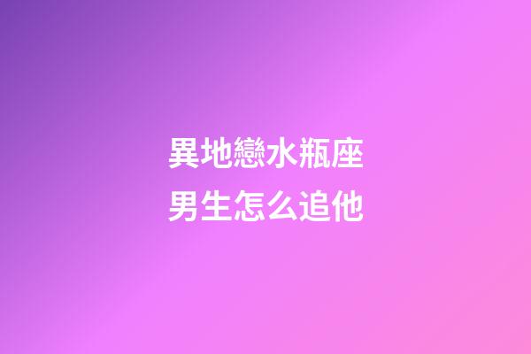 異地戀水瓶座男生怎么追他-第1張-星座運(yùn)勢-玄機(jī)派