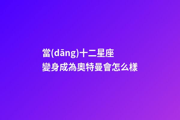 當(dāng)十二星座變身成為奧特曼會怎么樣