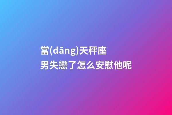 當(dāng)天秤座男失戀了怎么安慰他呢-第1張-星座運(yùn)勢(shì)-玄機(jī)派