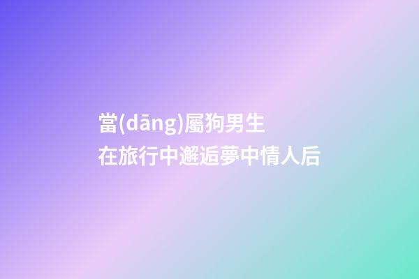 當(dāng)屬狗男生在旅行中邂逅夢中情人后