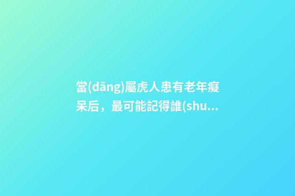當(dāng)屬虎人患有老年癡呆后，最可能記得誰(shuí)？