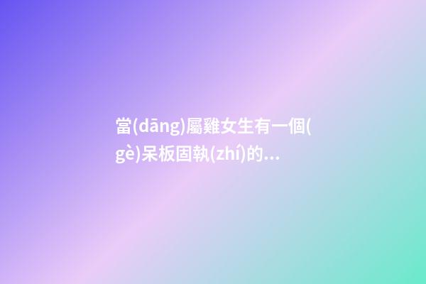 當(dāng)屬雞女生有一個(gè)呆板固執(zhí)的男友