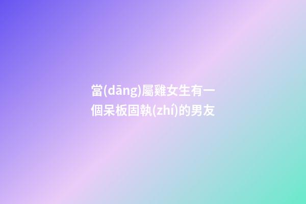 當(dāng)屬雞女生有一個呆板固執(zhí)的男友