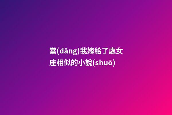 當(dāng)我嫁給了處女座相似的小說(shuō)-第1張-星座運(yùn)勢(shì)-玄機(jī)派