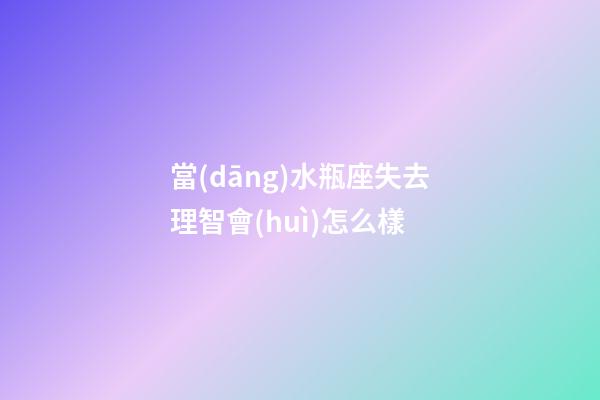 當(dāng)水瓶座失去理智會(huì)怎么樣