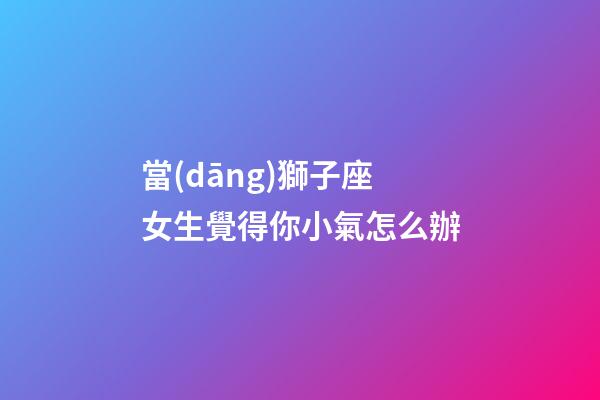 當(dāng)獅子座女生覺得你小氣怎么辦-第1張-星座運(yùn)勢-玄機(jī)派
