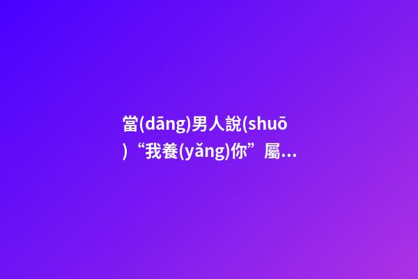 當(dāng)男人說(shuō)“我養(yǎng)你”屬虎女是什么感覺