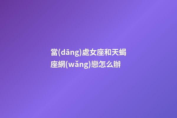 當(dāng)處女座和天蝎座網(wǎng)戀怎么辦-第1張-星座運(yùn)勢(shì)-玄機(jī)派