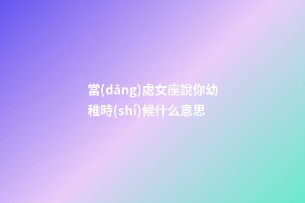 當(dāng)處女座說你幼稚時(shí)候什么意思-第1張-星座運(yùn)勢-玄機(jī)派