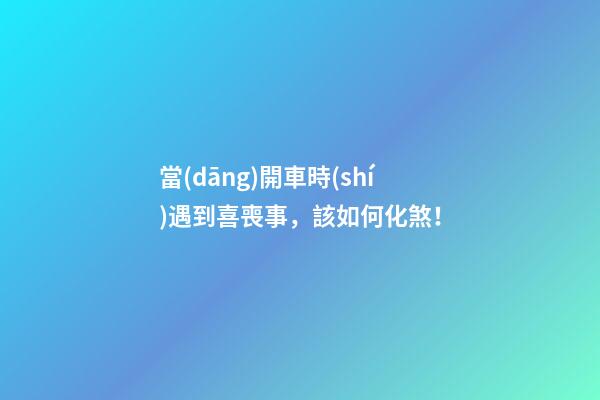 當(dāng)開車時(shí)遇到喜喪事，該如何化煞！