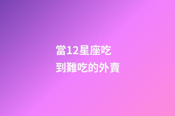 當12星座吃到難吃的外賣-第1張-星座運勢-玄機派