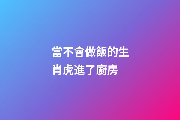 當不會做飯的生肖虎進了廚房