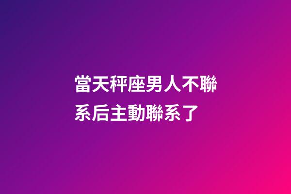當天秤座男人不聯系后主動聯系了-第1張-星座運勢-玄機派