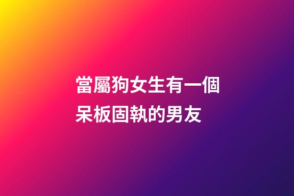 當屬狗女生有一個呆板固執的男友