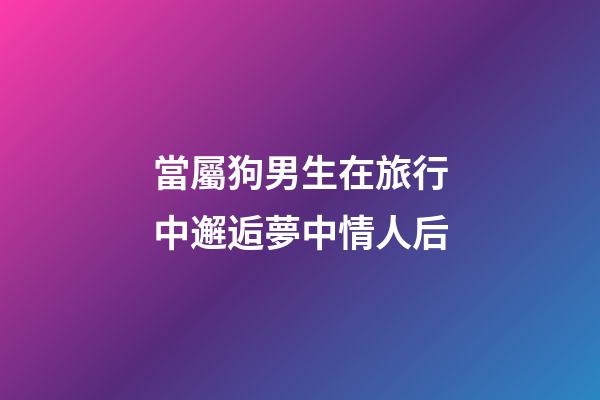 當屬狗男生在旅行中邂逅夢中情人后
