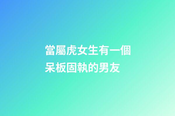 當屬虎女生有一個呆板固執的男友