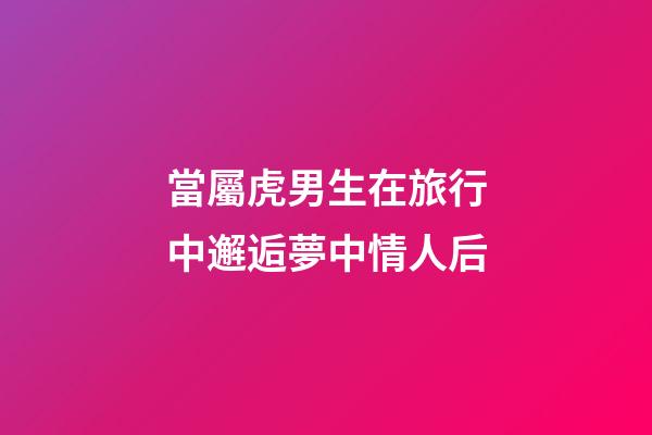 當屬虎男生在旅行中邂逅夢中情人后