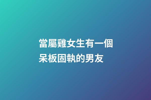當屬雞女生有一個呆板固執的男友