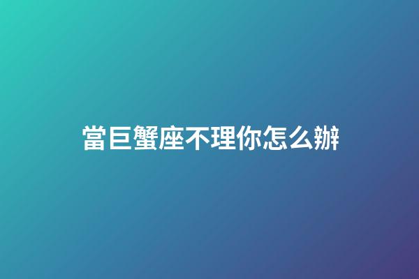 當巨蟹座不理你怎么辦-第1張-星座運勢-玄機派