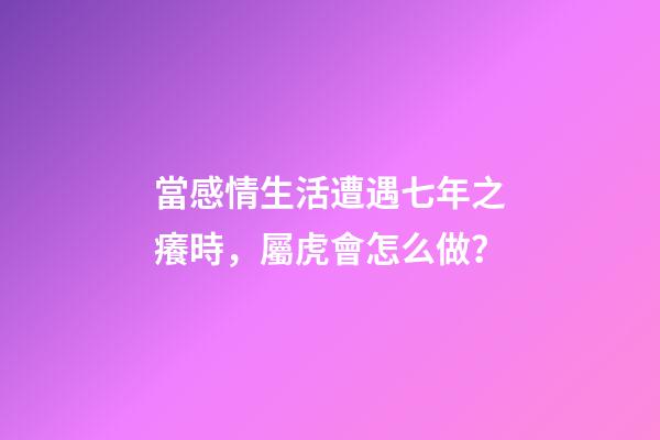 當感情生活遭遇七年之癢時，屬虎會怎么做？