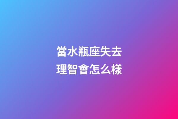 當水瓶座失去理智會怎么樣-第1張-星座運勢-玄機派