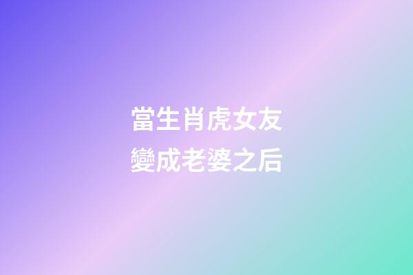 當生肖虎女友變成老婆之后