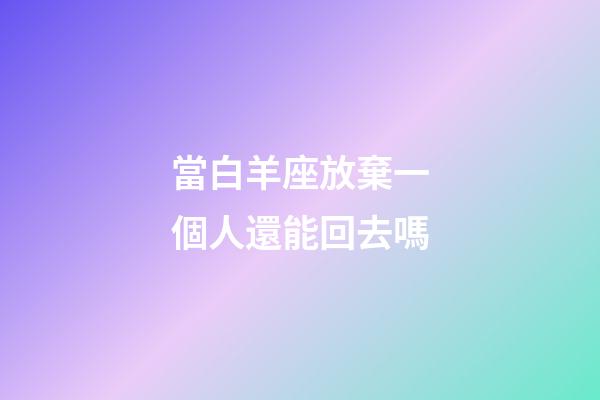 當白羊座放棄一個人還能回去嗎-第1張-星座運勢-玄機派