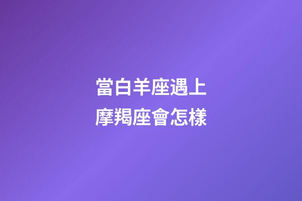 當白羊座遇上摩羯座會怎樣-第1張-星座運勢-玄機派