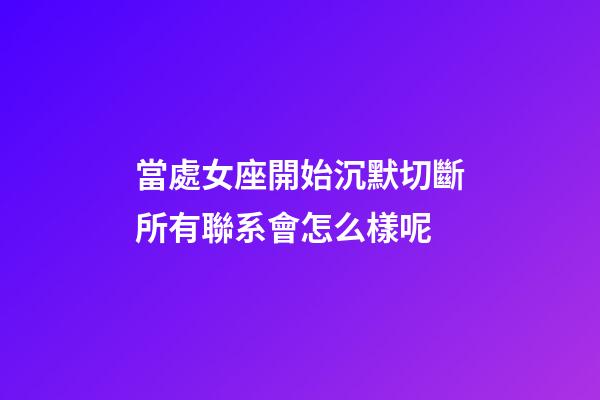當處女座開始沉默切斷所有聯系會怎么樣呢