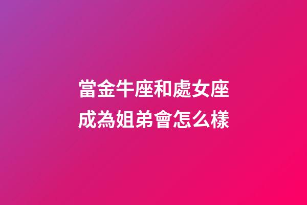 當金牛座和處女座成為姐弟會怎么樣-第1張-星座運勢-玄機派