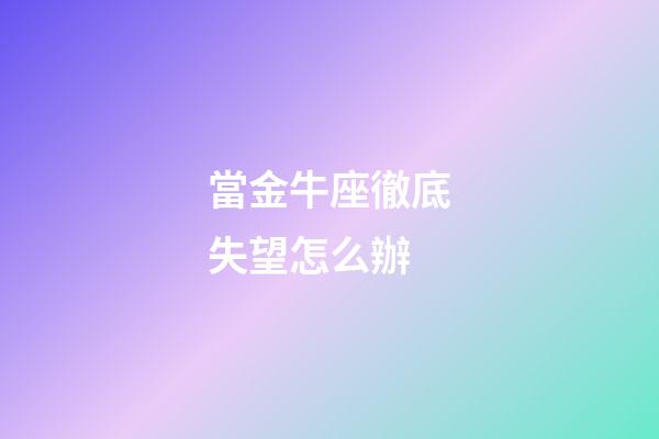 當金牛座徹底失望怎么辦-第1張-星座運勢-玄機派