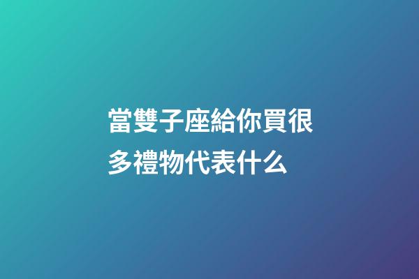 當雙子座給你買很多禮物代表什么-第1張-星座運勢-玄機派