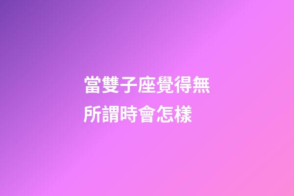 當雙子座覺得無所謂時會怎樣-第1張-星座運勢-玄機派