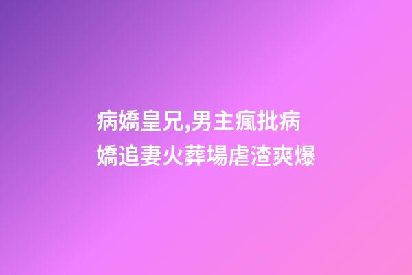 病嬌皇兄,男主瘋批病嬌追妻火葬場虐渣爽爆-第1張-觀點-玄機派