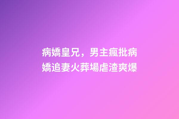 病嬌皇兄，男主瘋批病嬌追妻火葬場虐渣爽爆-第1張-觀點-玄機派